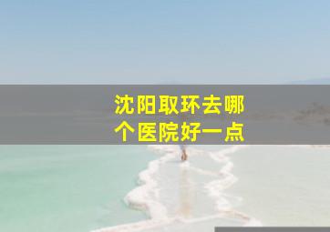 沈阳取环去哪个医院好一点