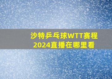 沙特乒乓球WTT赛程2024直播在哪里看