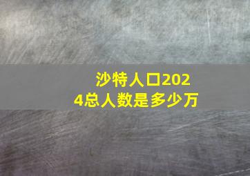 沙特人口2024总人数是多少万