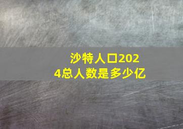 沙特人口2024总人数是多少亿