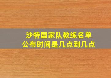 沙特国家队教练名单公布时间是几点到几点