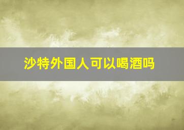 沙特外国人可以喝酒吗