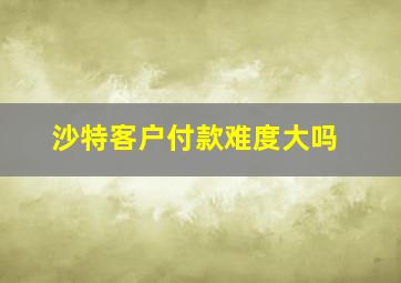 沙特客户付款难度大吗