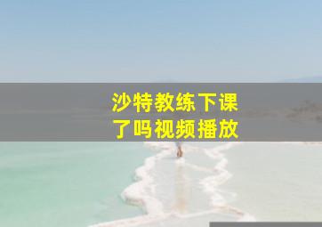 沙特教练下课了吗视频播放