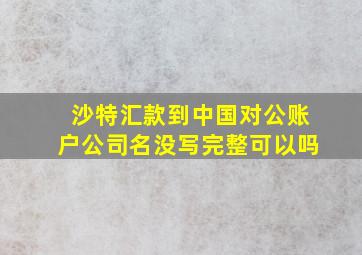 沙特汇款到中国对公账户公司名没写完整可以吗