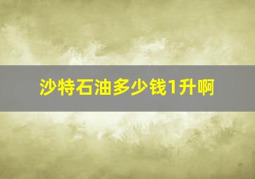 沙特石油多少钱1升啊