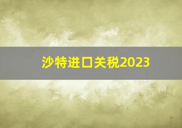 沙特进口关税2023