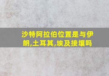 沙特阿拉伯位置是与伊朗,土耳其,埃及接壤吗