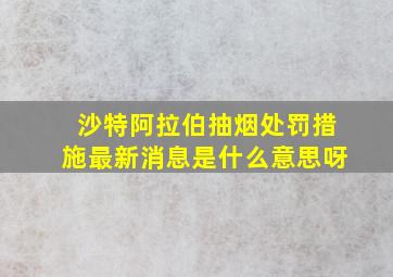 沙特阿拉伯抽烟处罚措施最新消息是什么意思呀