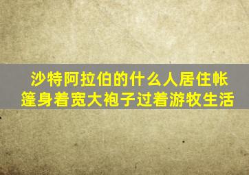 沙特阿拉伯的什么人居住帐篷身着宽大袍子过着游牧生活