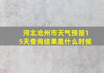 河北沧州市天气预报15天查询结果是什么时候