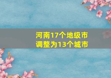 河南17个地级市调整为13个城市