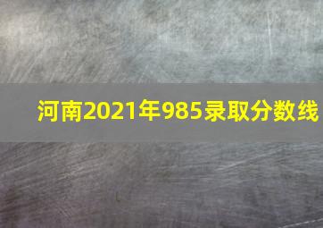 河南2021年985录取分数线