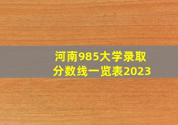 河南985大学录取分数线一览表2023