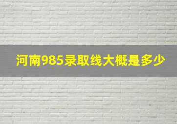 河南985录取线大概是多少