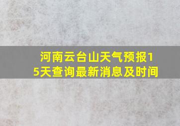 河南云台山天气预报15天查询最新消息及时间