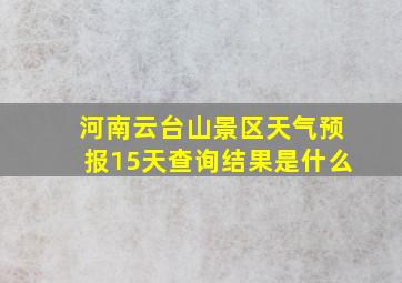 河南云台山景区天气预报15天查询结果是什么