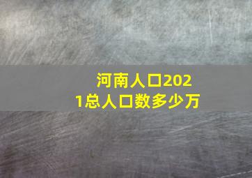 河南人口2021总人口数多少万