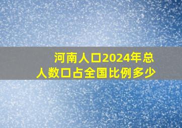 河南人口2024年总人数口占全国比例多少