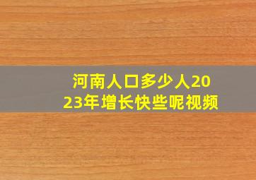 河南人口多少人2023年增长快些呢视频