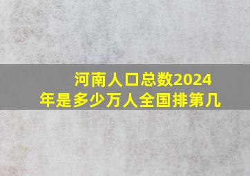 河南人口总数2024年是多少万人全国排第几