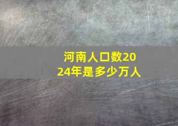 河南人口数2024年是多少万人