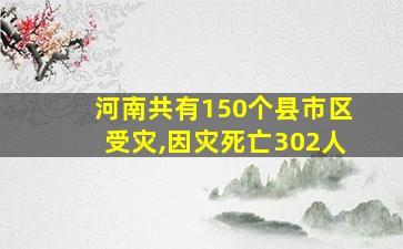 河南共有150个县市区受灾,因灾死亡302人