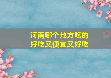 河南哪个地方吃的好吃又便宜又好吃