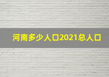 河南多少人口2021总人口