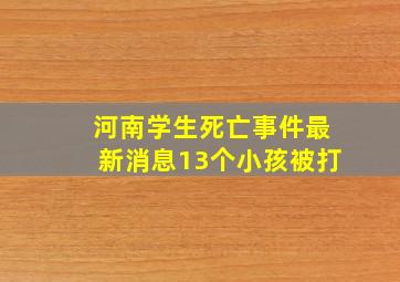 河南学生死亡事件最新消息13个小孩被打