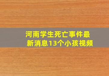 河南学生死亡事件最新消息13个小孩视频