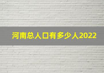 河南总人口有多少人2022