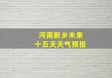 河南新乡未来十五天天气预报