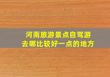 河南旅游景点自驾游去哪比较好一点的地方