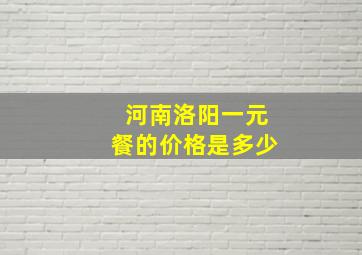 河南洛阳一元餐的价格是多少