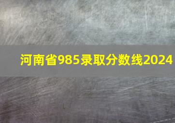 河南省985录取分数线2024