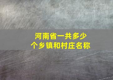 河南省一共多少个乡镇和村庄名称