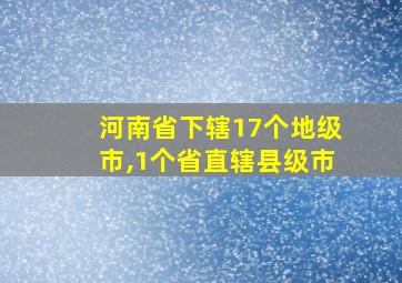 河南省下辖17个地级市,1个省直辖县级市