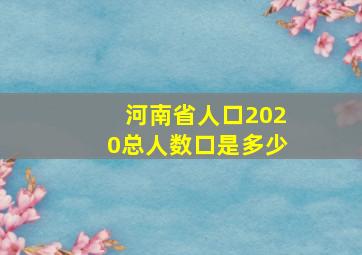 河南省人口2020总人数口是多少