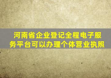 河南省企业登记全程电子服务平台可以办理个体营业执照