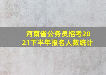 河南省公务员招考2021下半年报名人数统计