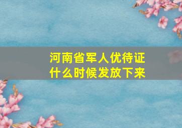 河南省军人优待证什么时候发放下来