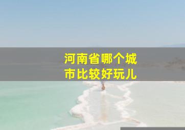 河南省哪个城市比较好玩儿