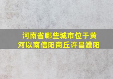 河南省哪些城市位于黄河以南信阳商丘许昌濮阳