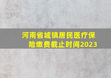 河南省城镇居民医疗保险缴费截止时间2023