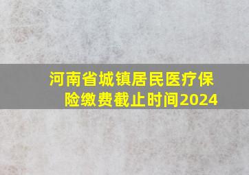 河南省城镇居民医疗保险缴费截止时间2024