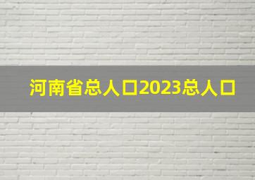 河南省总人口2023总人口