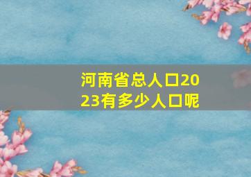 河南省总人口2023有多少人口呢