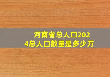 河南省总人口2024总人口数量是多少万