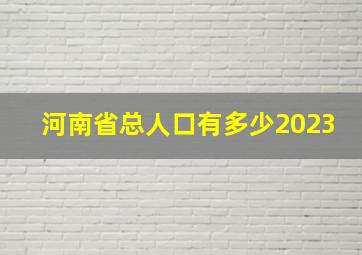 河南省总人口有多少2023